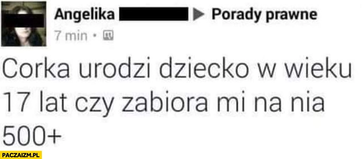 
    Pytanie córka urodzi dziecko w wieku 17 lat czy zabiorą mi na nią 500 plus?