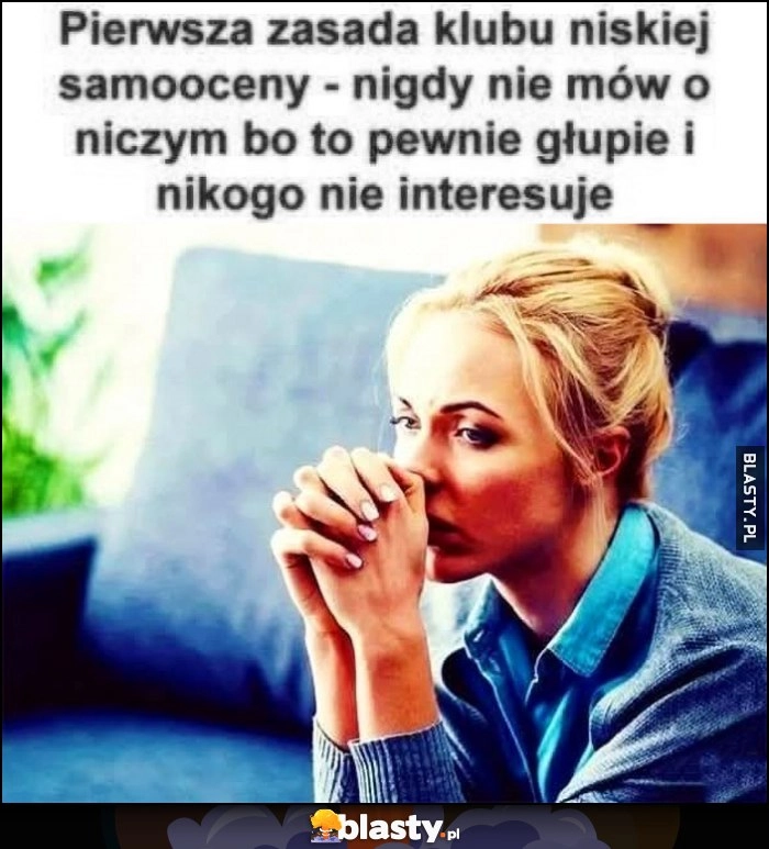 
    Pierwsza zasada klubu niskiej samooceny - nigdy nie mów o niczym bo to pewnie głupie i nikogo nie interesuje