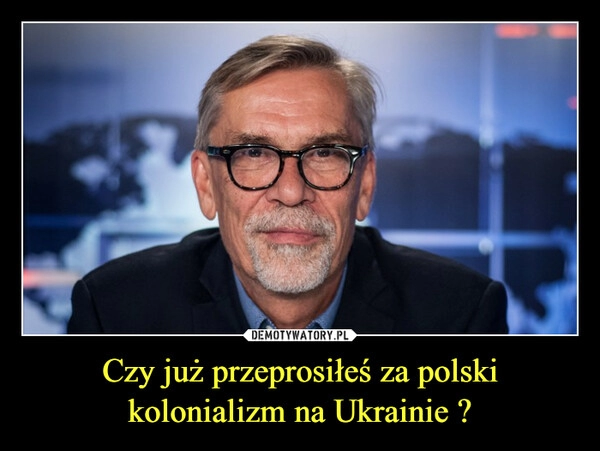 
    Czy już przeprosiłeś za polski kolonializm na Ukrainie ?