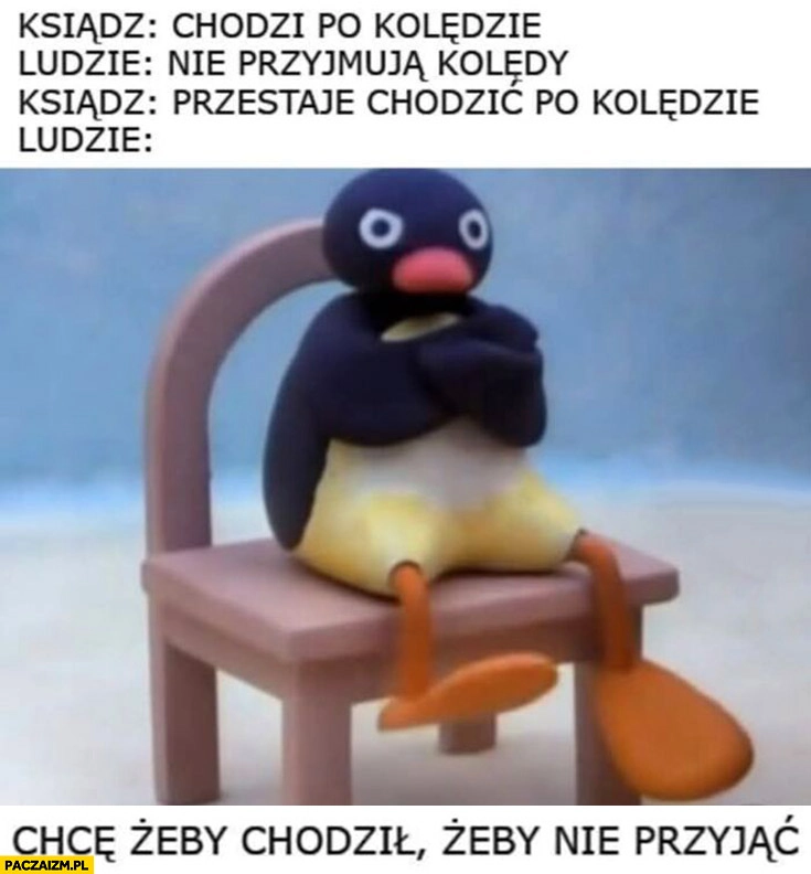 
    Ksiądz chodzi po kolędzie, ludzie nie przyjmują, ksiadz przestaje chodzić, ludzie chce żeby chodził żeby nie przyjąć