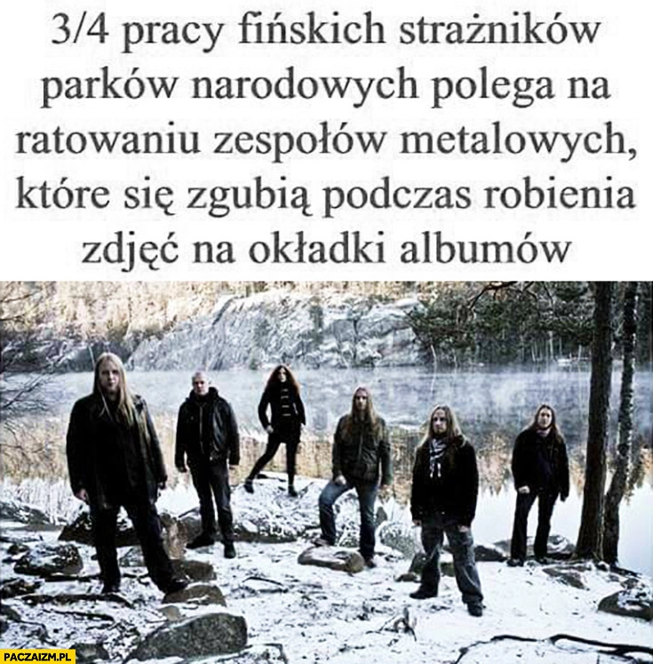 
    Trzy czwarte pracy fińskich strażników parków narodowych polega na ratowaniu zespołów metalowych które gubią się podczas robienia zdjęć na okładki albumów