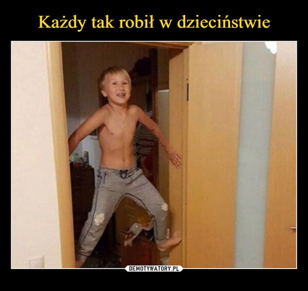 
    
Każdy tak robił w dzieciństwie 