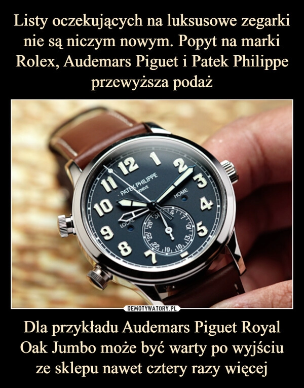 
    Listy oczekujących na luksusowe zegarki nie są niczym nowym. Popyt na marki Rolex, Audemars Piguet i Patek Philippe przewyższa podaż Dla przykładu Audemars Piguet Royal Oak Jumbo może być warty po wyjściu ze sklepu nawet cztery razy więcej