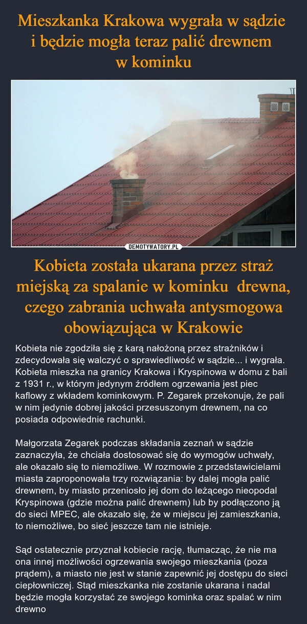 
    Mieszkanka Krakowa wygrała w sądzie 
i będzie mogła teraz palić drewnem 
w kominku Kobieta została ukarana przez straż miejską za spalanie w kominku  drewna, czego zabrania uchwała antysmogowa obowiązująca w Krakowie