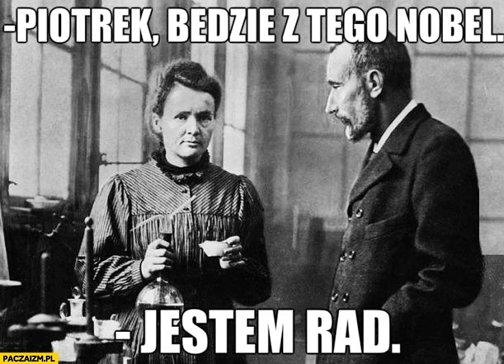 
    Piotrek będzie z tego Nobel. Jestem rad. Curie-Skłodowska