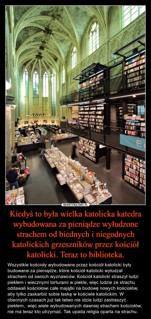 
    Kiedyś to była wielka katolicka katedra wybudowana za pieniądze wyłudzone strachem od biednych i niegodnych katolickich grzeszników przez kościół katolicki. Teraz to biblioteka.