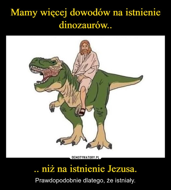 
    Mamy więcej dowodów na istnienie dinozaurów.. .. niż na istnienie Jezusa.