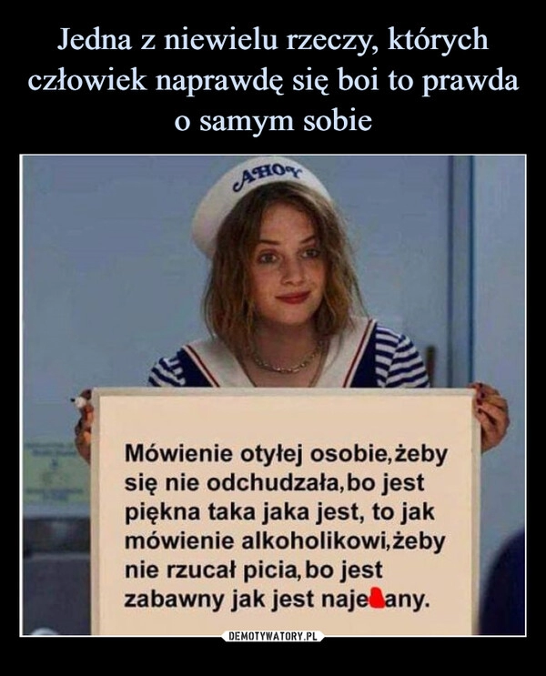 
    Jedna z niewielu rzeczy, których człowiek naprawdę się boi to prawda o samym sobie