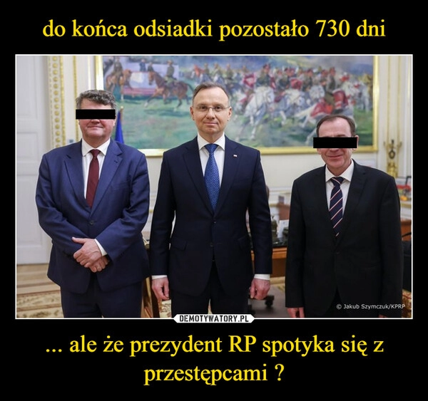 
    do końca odsiadki pozostało 730 dni ... ale że prezydent RP spotyka się z przestępcami ?