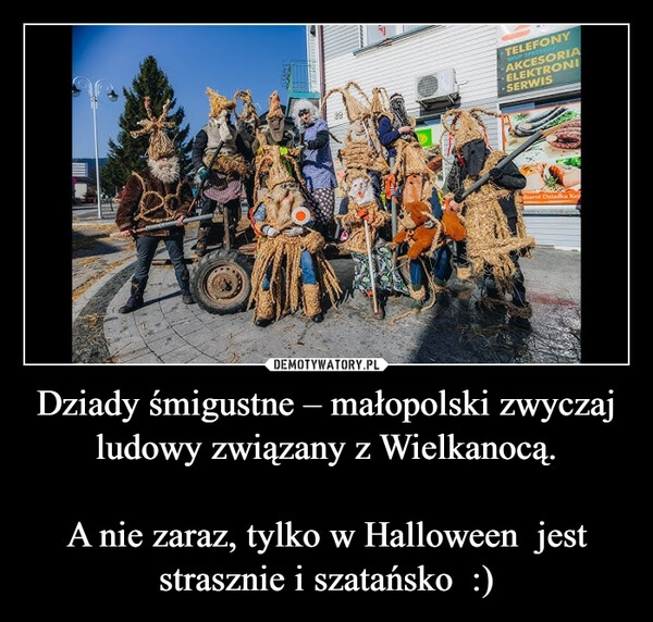 
    Dziady śmigustne – małopolski zwyczaj ludowy związany z Wielkanocą.

A nie zaraz, tylko w Halloween  jest strasznie i szatańsko  :)