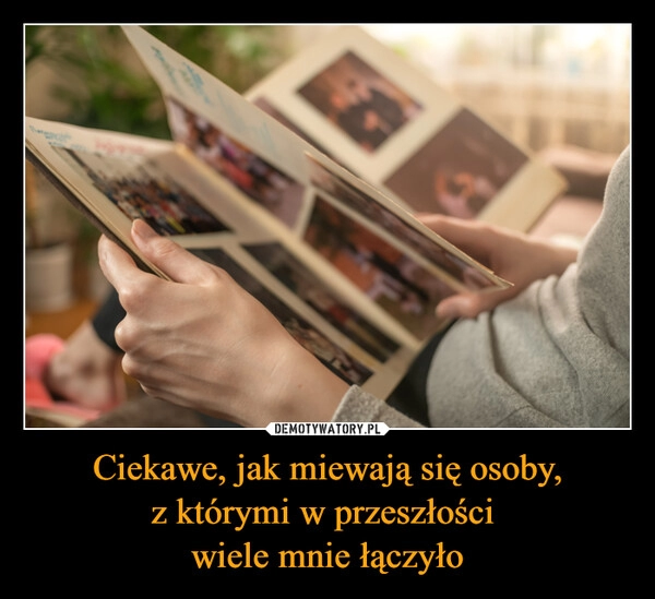 
    Ciekawe, jak miewają się osoby,
z którymi w przeszłości 
wiele mnie łączyło