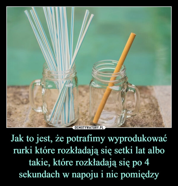 
    Jak to jest, że potrafimy wyprodukować rurki które rozkładają się setki lat albo takie, które rozkładają się po 4 sekundach w napoju i nic pomiędzy