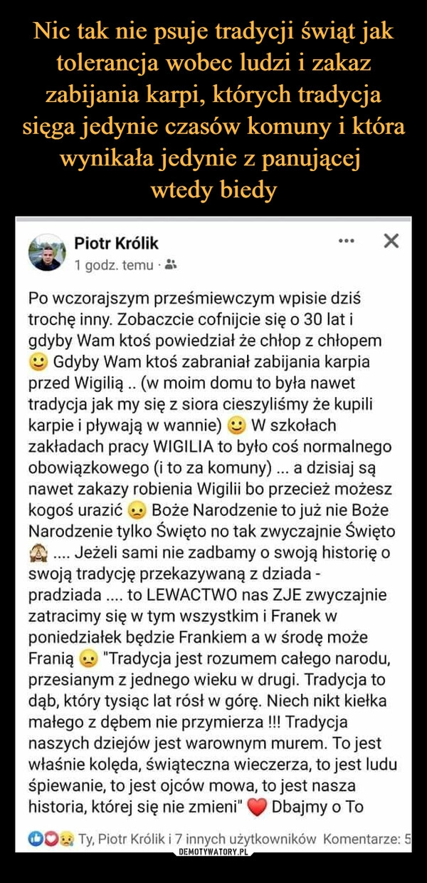 
    
Nic tak nie psuje tradycji świąt jak tolerancja wobec ludzi i zakaz zabijania karpi, których tradycja sięga jedynie czasów komuny i która wynikała jedynie z panującej
wtedy biedy 