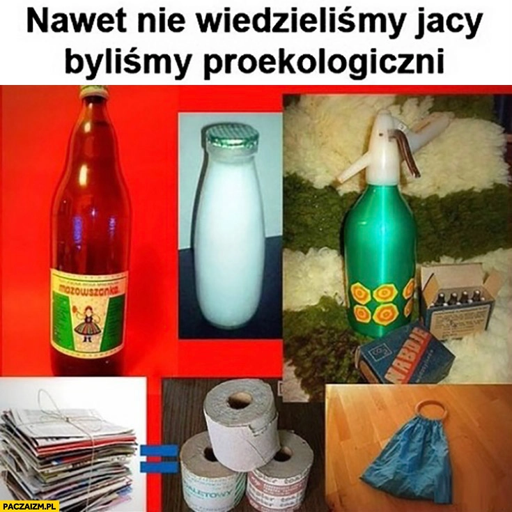 
    Nawet nie wiedzieliśmy jacy kiedyś byliśmy proekologiczni