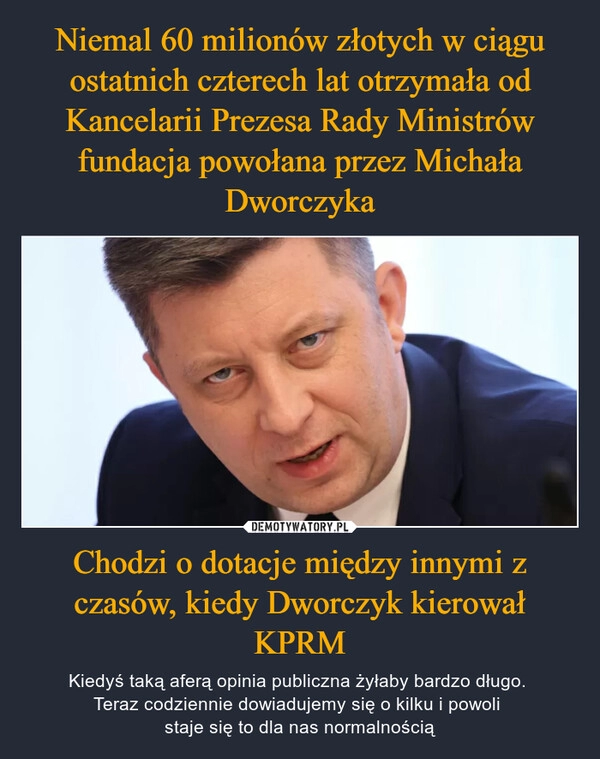 
    Niemal 60 milionów złotych w ciągu ostatnich czterech lat otrzymała od Kancelarii Prezesa Rady Ministrów fundacja powołana przez Michała Dworczyka Chodzi o dotacje między innymi z czasów, kiedy Dworczyk kierował KPRM