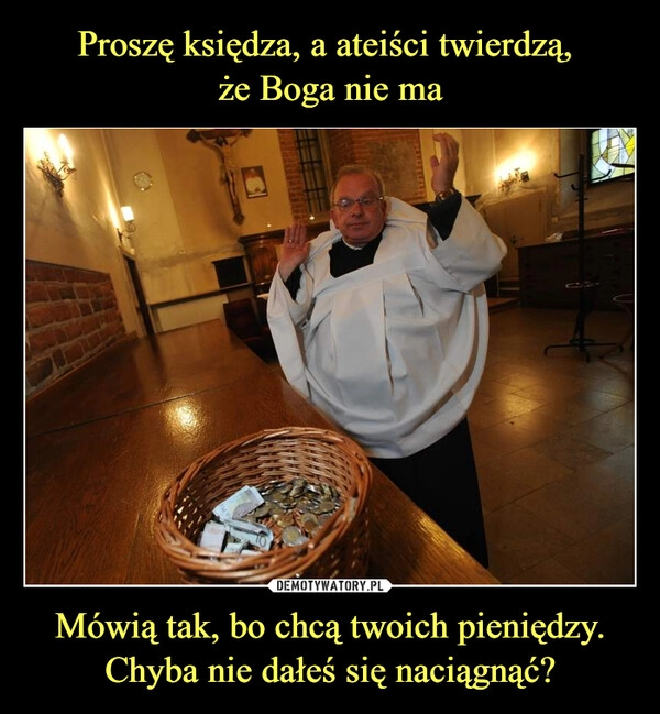 
    Proszę księdza, a ateiści twierdzą, 
że Boga nie ma Mówią tak, bo chcą twoich pieniędzy. Chyba nie dałeś się naciągnąć?