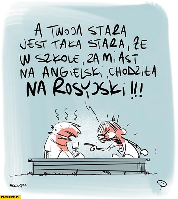 
    A Twoja stara jest taka stara, że w szkole zamiast na angielski chodziła na rosyjski