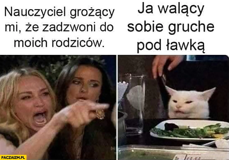 
    Nauczyciel grożący mi, że zadzwoni do moich rodziców kot ja walący sobie gruchę pod ławką