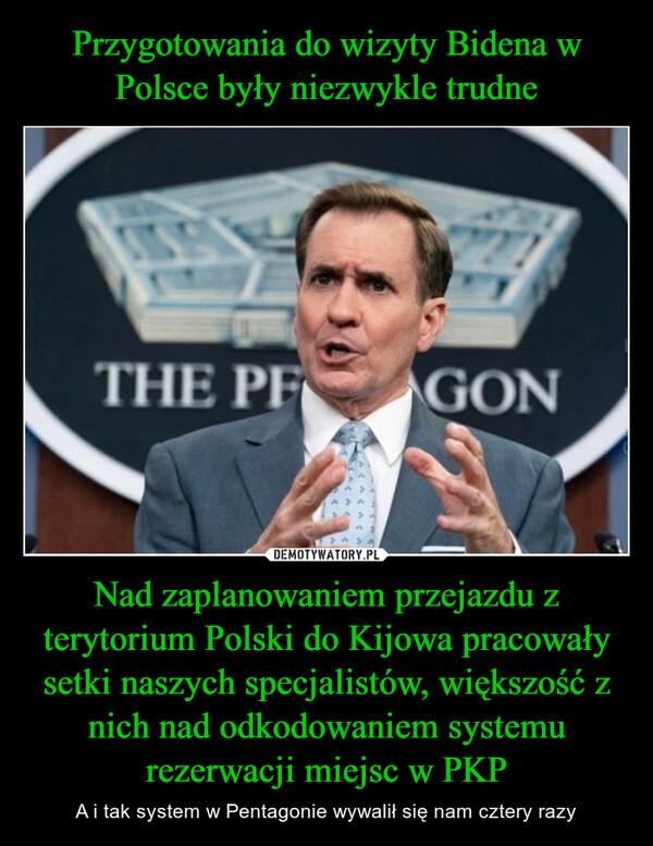 
    Przygotowania do wizyty Bidena w Polsce były niezwykle trudne Nad zaplanowaniem przejazdu z terytorium Polski do Kijowa pracowały setki naszych specjalistów, większość z nich nad odkodowaniem systemu rezerwacji miejsc w PKP