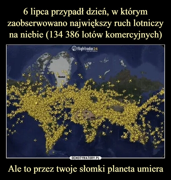 
    6 lipca przypadł dzień, w którym zaobserwowano największy ruch lotniczy na niebie (134 386 lotów komercyjnych) Ale to przez twoje słomki planeta umiera