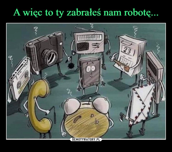 
    A więc to ty zabrałeś nam robotę...