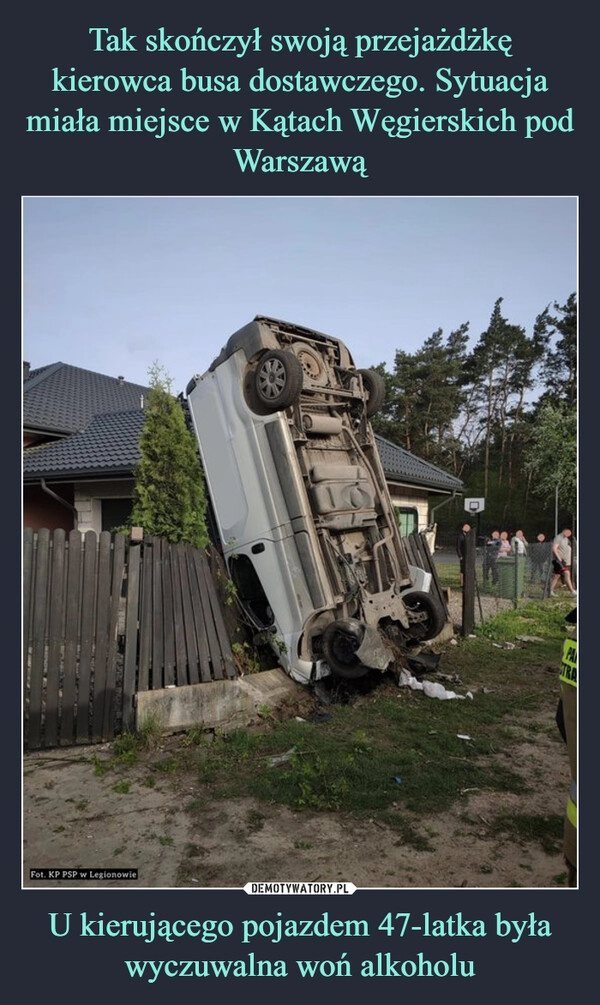 
    Tak skończył swoją przejażdżkę kierowca busa dostawczego. Sytuacja miała miejsce w Kątach Węgierskich pod Warszawą U kierującego pojazdem 47-latka była wyczuwalna woń alkoholu