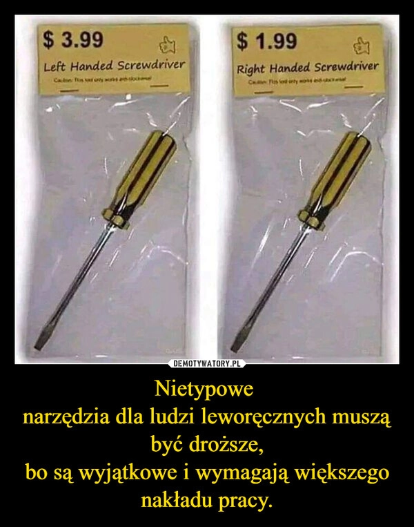 
    Nietypowe 
narzędzia dla ludzi leworęcznych muszą być droższe,
bo są wyjątkowe i wymagają większego nakładu pracy.