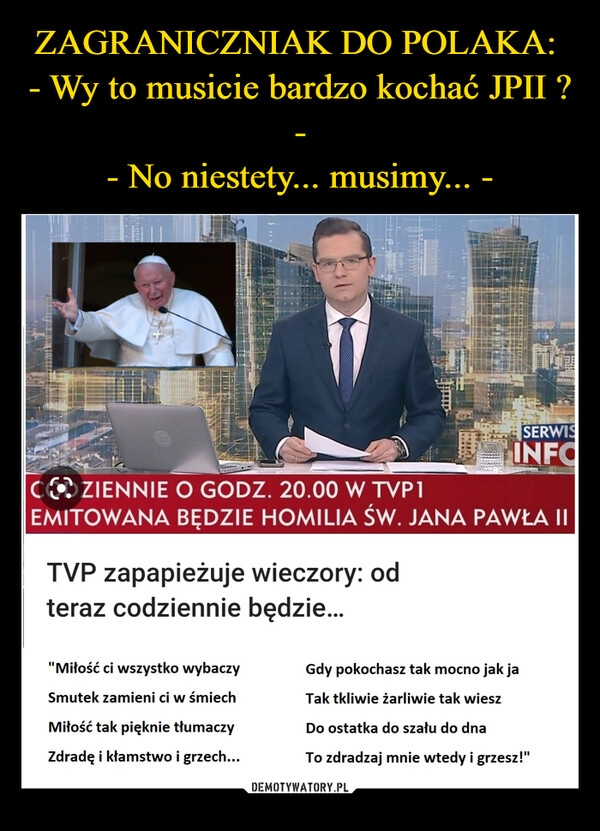 
    ZAGRANICZNIAK DO POLAKA: 
- Wy to musicie bardzo kochać JPII ? -
- No niestety... musimy... -