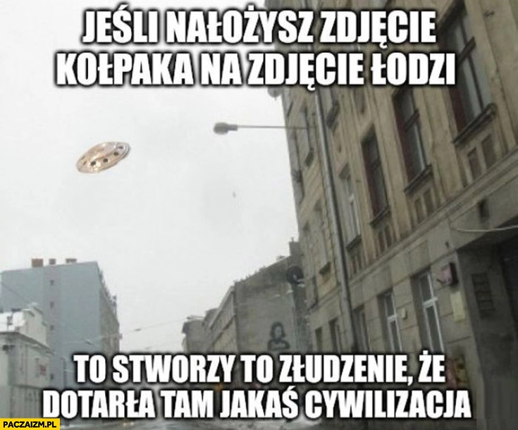 
    Jeśli nałożysz zdjęcie kołpaka na zdjęcie Łodzi to stworzy to złudzenie, że dotarła tam jakaś cywilizacja