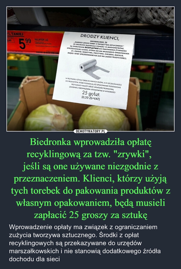 
    Biedronka wprowadziła opłatę recyklingową za tzw. "zrywki", 
jeśli są one używane niezgodnie z przeznaczeniem. Klienci, którzy użyją tych torebek do pakowania produktów z własnym opakowaniem, będą musieli zapłacić 25 groszy za sztukę