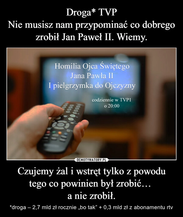 
    Droga* TVP
Nie musisz nam przypominać co dobrego zrobił Jan Paweł II. Wiemy. Czujemy żal i wstręt tylko z powodu tego co powinien był zrobić… 
a nie zrobił.