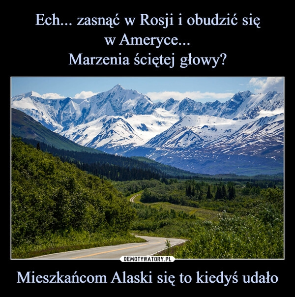 
    Ech... zasnąć w Rosji i obudzić się
w Ameryce...
Marzenia ściętej głowy? Mieszkańcom Alaski się to kiedyś udało