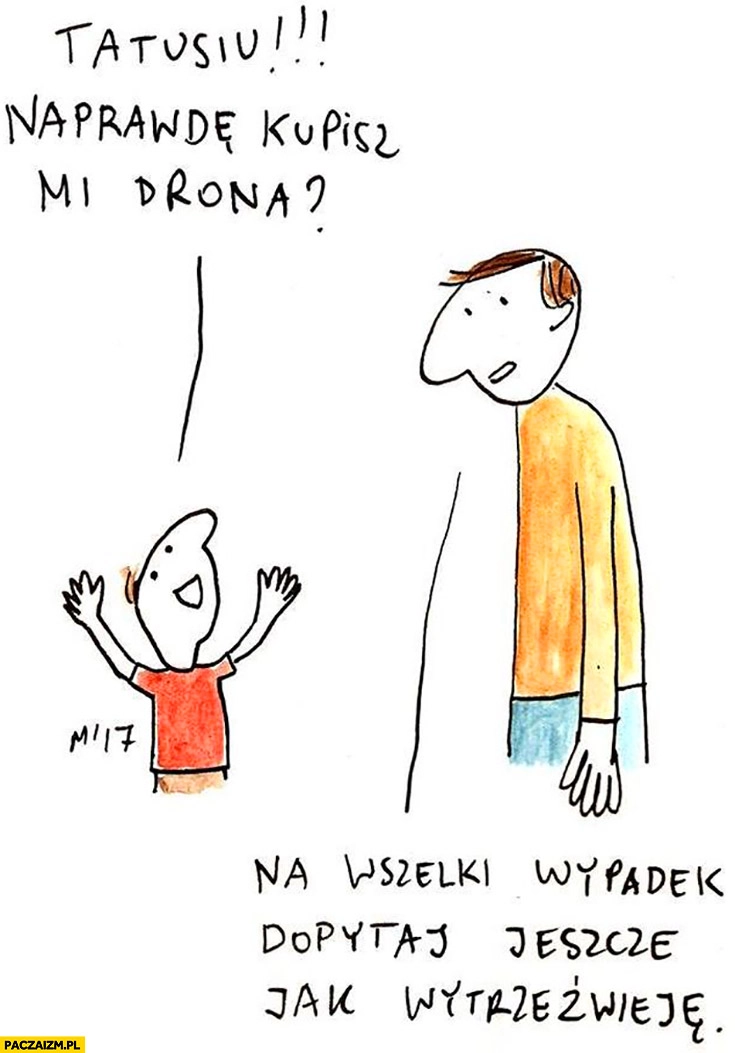 
    Tatusiu naprawdę kupisz mi drona? Na wszelki wypadek dopytaj jeszcze jak wytrzeźwieję