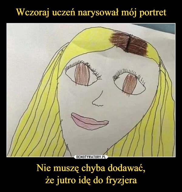 
    Wczoraj uczeń narysował mój portret Nie muszę chyba dodawać,
że jutro idę do fryzjera