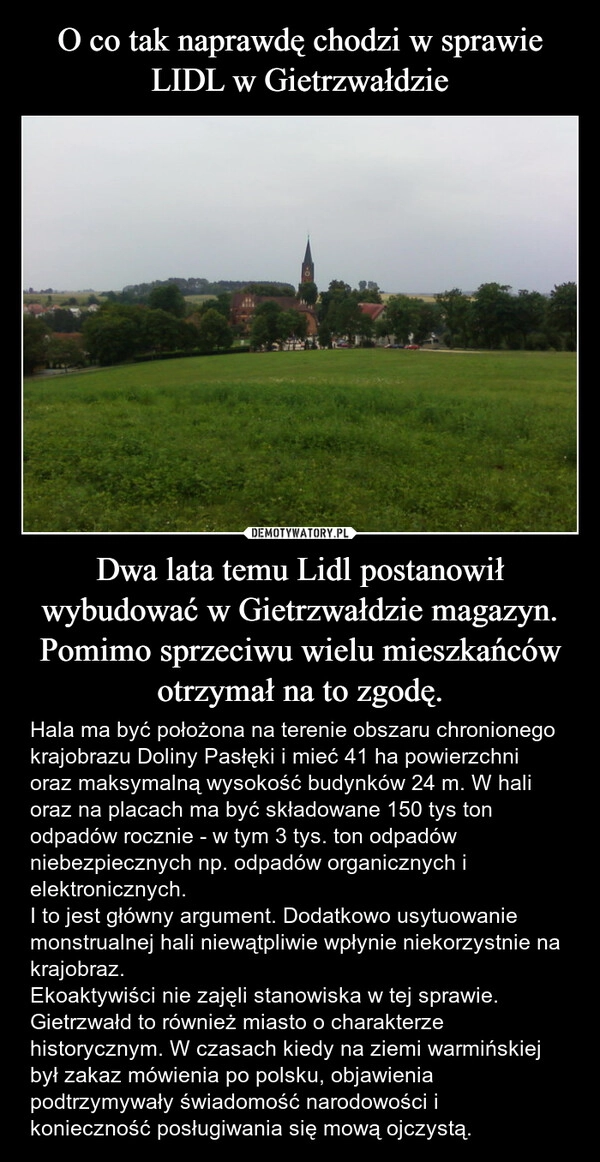 
    O co tak naprawdę chodzi w sprawie LIDL w Gietrzwałdzie Dwa lata temu Lidl postanowił wybudować w Gietrzwałdzie magazyn. Pomimo sprzeciwu wielu mieszkańców otrzymał na to zgodę.