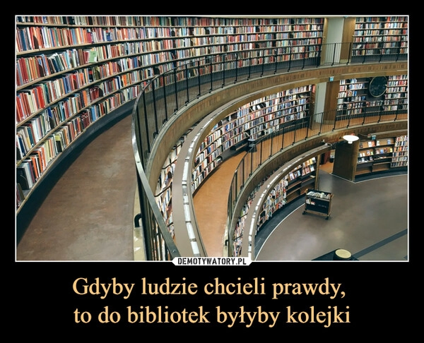 
    Gdyby ludzie chcieli prawdy, 
to do bibliotek byłyby kolejki