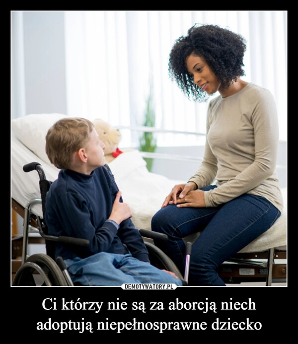 
    Ci którzy nie są za aborcją niech adoptują niepełnosprawne dziecko