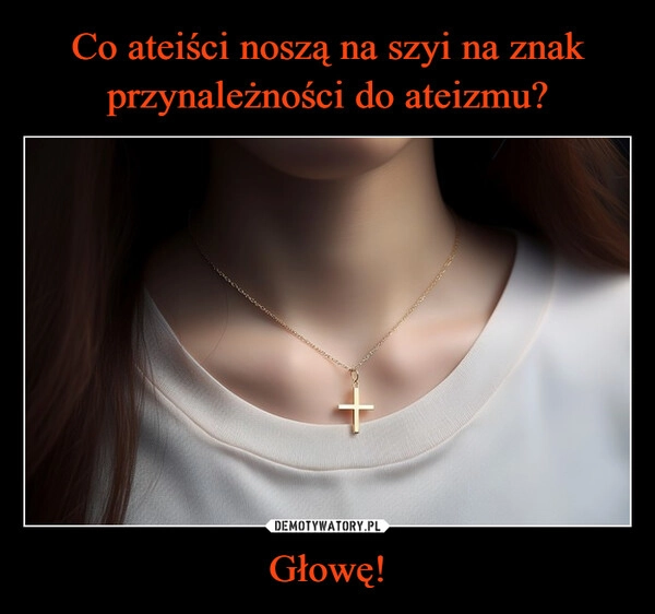 
    Co ateiści noszą na szyi na znak przynależności do ateizmu? Głowę!