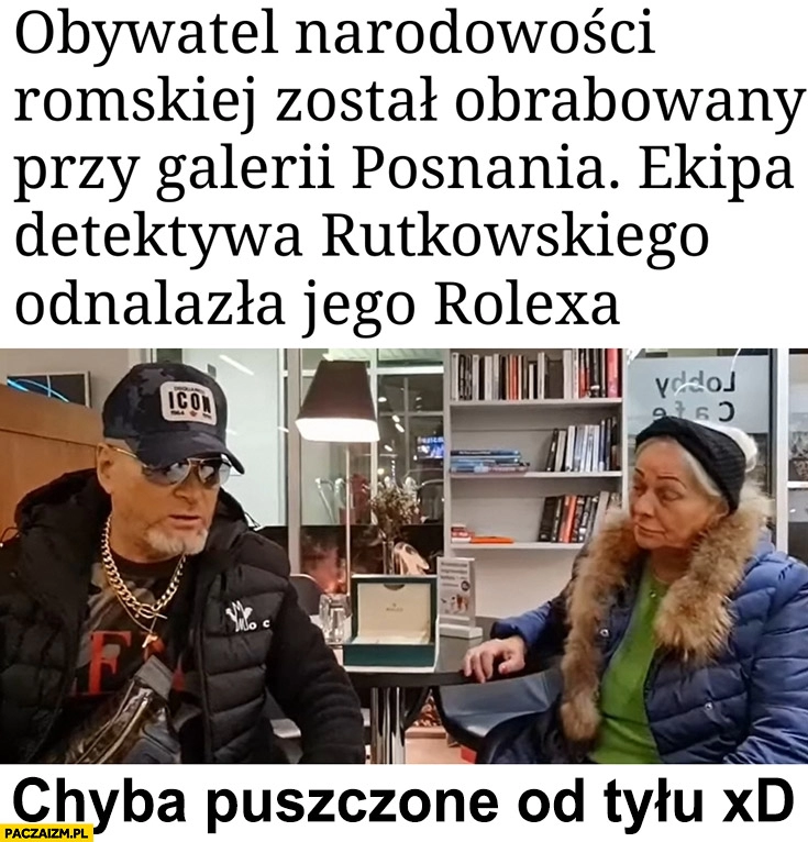 
    Obywatel narodowości romskiej obrabowany przy galerii Posnania, ekipa Rutkowskiego odnalazła jego Rolexa chyba puszczone od tyłu