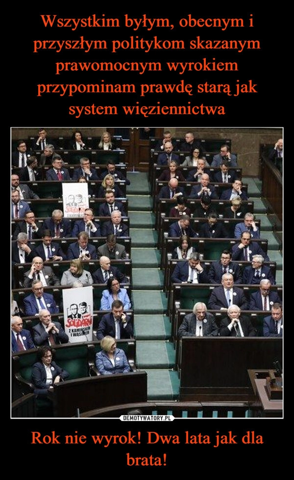 
    Wszystkim byłym, obecnym i przyszłym politykom skazanym prawomocnym wyrokiem przypominam prawdę starą jak system więziennictwa Rok nie wyrok! Dwa lata jak dla brata!