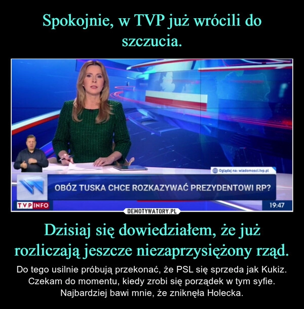 
    Spokojnie, w TVP już wrócili do szczucia. Dzisiaj się dowiedziałem, że już rozliczają jeszcze niezaprzysiężony rząd.