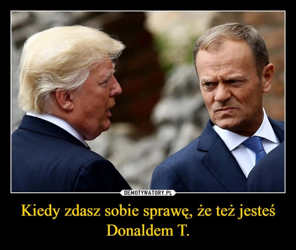 
    Kiedy zdasz sobie sprawę, że też jesteś Donaldem T.