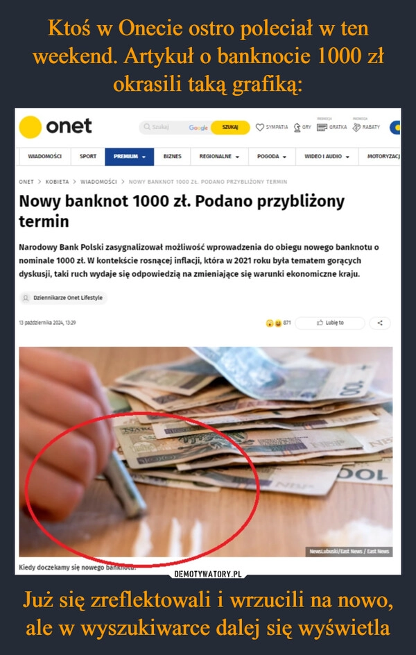 
    Ktoś w Onecie ostro poleciał w ten weekend. Artykuł o banknocie 1000 zł okrasili taką grafiką: Już się zreflektowali i wrzucili na nowo, ale w wyszukiwarce dalej się wyświetla