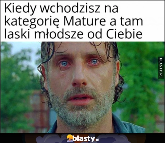 
    Kiedy wchodzisz na kategorię Mature a tam laski młodsze od Ciebie