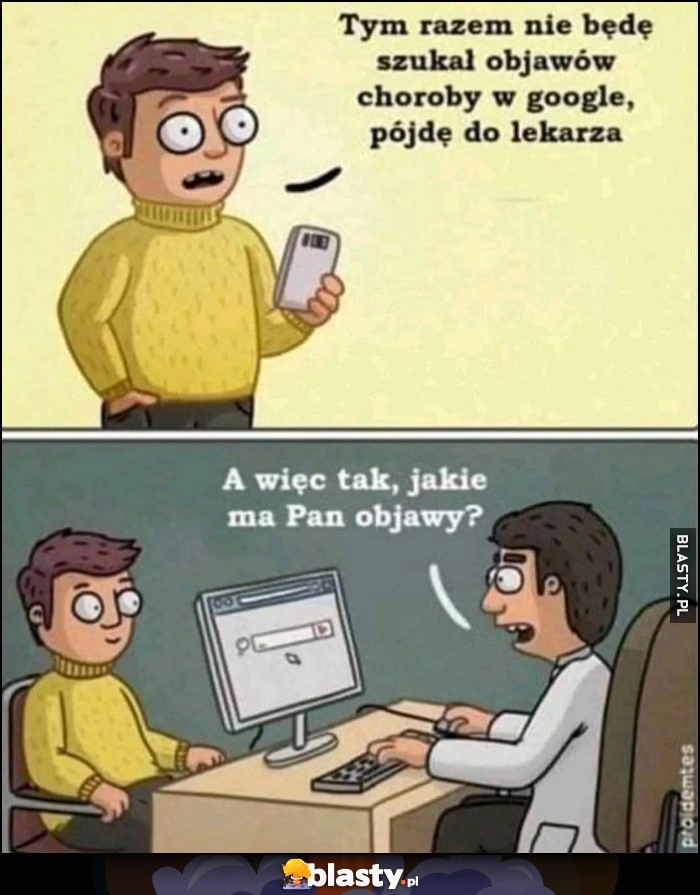 
    Tym razem nie będę szukał objawów choroby w internecie, pójdę do lekarza, lekarz szuka w internecie