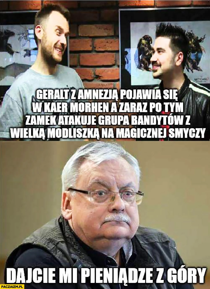 
    Sapkowski Geralt z amnezją pojawia się w Kaer Morhen a zaraz po tym zamek atakuje grupa bandytów z wielką modliszką na magicznej smyczy dajcie mi pieniądze z góry