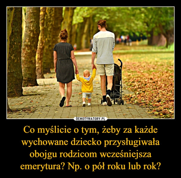 
    Co myślicie o tym, żeby za każde wychowane dziecko przysługiwała obojgu rodzicom wcześniejsza emerytura? Np. o pół roku lub rok?