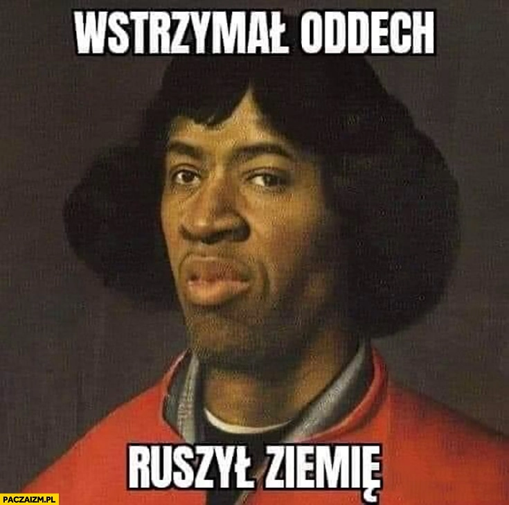 
    Kopernik George Floyd wstrzymał oddech ruszył ziemię przeróbka