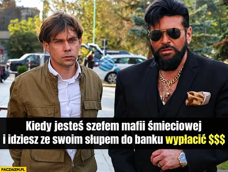 
    Kołodziejczak Rutkowski kiedy jesteś szefem mafii śmieciowej i idziesz ze swoim słupem do banku wypłacić kasę