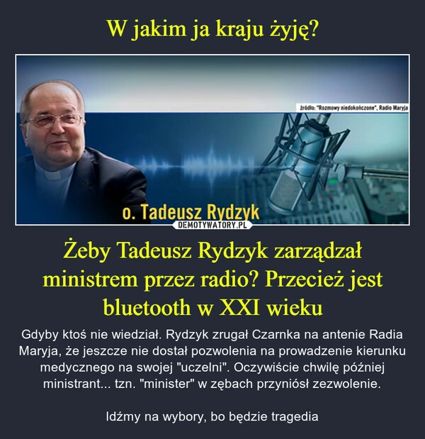 
    W jakim ja kraju żyję? Żeby Tadeusz Rydzyk zarządzał ministrem przez radio? Przecież jest bluetooth w XXI wieku